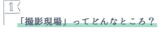 見出し 「撮影現場」ってどんなところ？