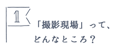 「撮影現場」ってどんなところ？